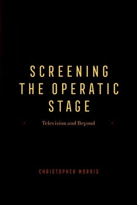 Screening the Operatic Stage: Television and Beyond by Morris, Christopher
