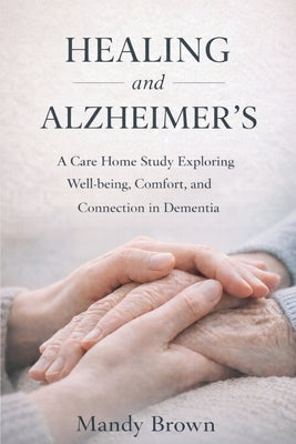 Healing and Alzheimer's: A Care Home Study Exploring Well-being, Comfort, and Connection in Dementia by Brown, Mandy