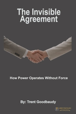 The Invisible Agreement: How Power Operates Without Force by Goodbaudy, Trent