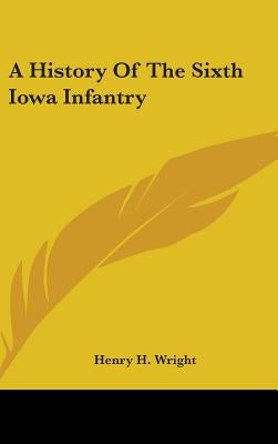 A History Of The Sixth Iowa Infantry by Wright, Henry H.