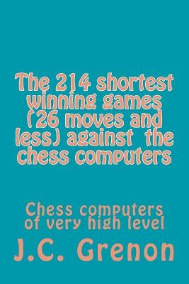 The 214 shortest winning chess games (26 moves and less) against the chess computers: Chess computers of very high level by Grenon, J. C.