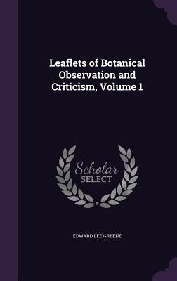 Leaflets of Botanical Observation and Criticism, Volume 1 by Greene, Edward Lee