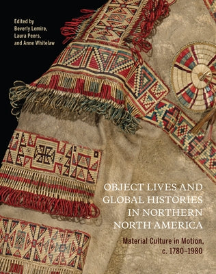 Object Lives and Global Histories in Northern North America: Material Culture in Motion, C.1780 - 1980 Volume 32 by Lemire, Beverly
