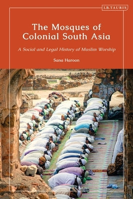 The Mosques of Colonial South Asia: A Social and Legal History of Muslim Worship by Haroon, Sana