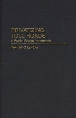 Privatizing Toll Roads: A Public-Private Partnership by Lawther, Wendell C.