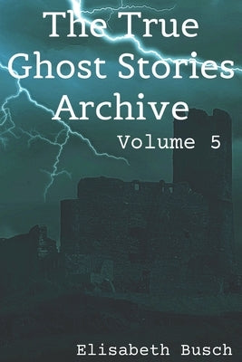 The True Ghost Stories Archive: Volume 5: 90 Tiny and Terrifying Tales by Busch, Elisabeth