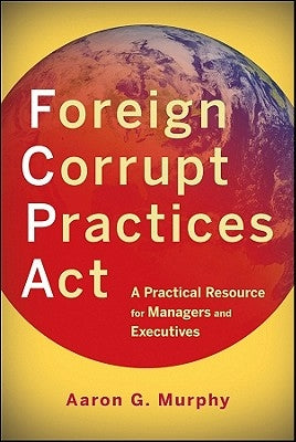 Foreign Corrupt Practices ACT: A Practical Resource for Managers and Executives by Murphy, Aaron G.