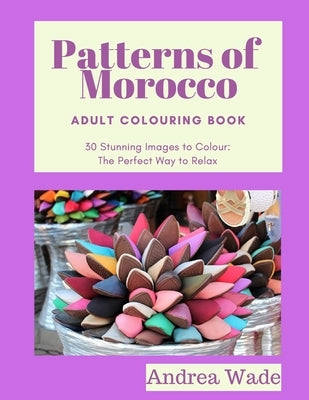 Patterns of Morocco Adult Colouring Book: 30 Stunning Images to Colour: The Perfect Way to Relax by Wade, Andrea