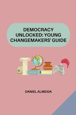 Democracy Unlocked: Young Changemakers' Guide by Almeida, Daniel