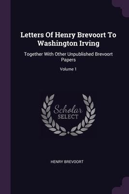 Letters Of Henry Brevoort To Washington Irving: Together With Other Unpublished Brevoort Papers; Volume 1 by Brevoort, Henry