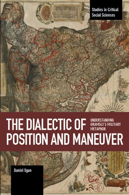 The Dialectic of Position and Maneuver: Understanding Gramsci's Military Metaphor by Egan, Daniel