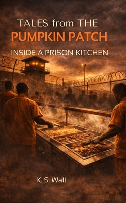 Tales from the Pumpkin Patch: Inside a Prison Kitchen by Wall, K. S.
