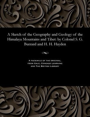 A Sketch of the Geography and Geology of the Himalaya Mountains and Tibet: By Colonel S. G. Burrard and H. H. Hayden by Hayden, H. H.