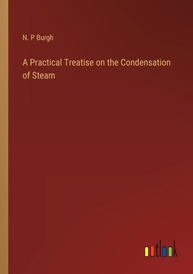 A Practical Treatise on the Condensation of Steam by Burgh, N. P.