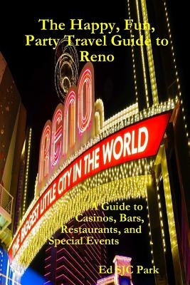 The Happy, Fun, Party Travel Guide to Reno: A Guide to Casinos, Bars, Restaurants, and Special Events in Reno and Sparks by Park, Ed Sjc