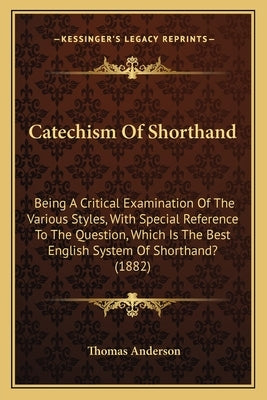 Catechism Of Shorthand: Being A Critical Examination Of The Various Styles, With Special Reference To The Question, Which Is The Best English by Anderson, Thomas