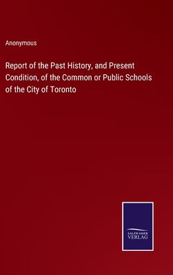 Report of the Past History, and Present Condition, of the Common or Public Schools of the City of Toronto by Anonymous