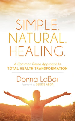 Simple. Natural. Healing.: A Common Sense Approach to Total Health Transformation by Labar, Donna