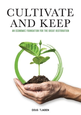 Cultivate and Keep: An Economic Foundation for the Great Restoration by Tjaden, Doug