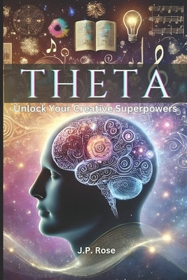 Theta: Unlock Your Creative Superpowers by Rose, J. P.