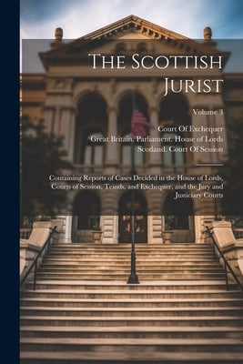 The Scottish Jurist: Containing Reports of Cases Decided in the House of Lords, Courts of Session, Teinds, and Exchequer, and the Jury and by Great Britain Parliament House of L