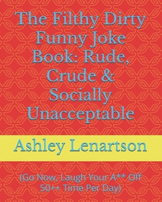The Filthy Dirty Funny Joke Book: Rude, Crude & Socially Unacceptable: (Go Now, Laugh Your A** Off 50++ Time Per Day) by Lenartson, Ashley A., III