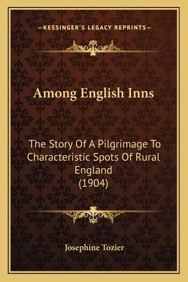 Among English Inns: The Story Of A Pilgrimage To Characteristic Spots Of Rural England (1904) by Tozier, Josephine