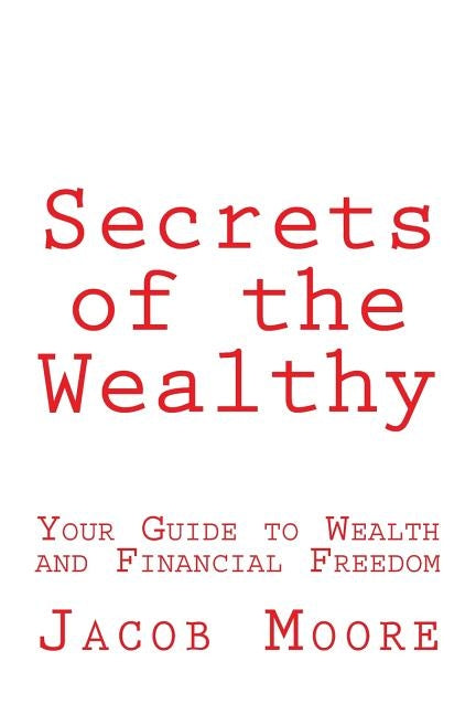 Secrets of the Wealthy: Your Guide to Wealth and Financial Freedom by Moore, Jacob Rion
