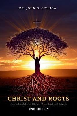 Christ and Roots: Jesus as Revealed in the Bible and African Traditional Religions (Latest Edition) by Githiga, John G.