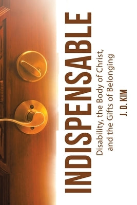 Indispensable: Disability, the Body of Christ, and the Gifts of Belonging by Kim, J. D.