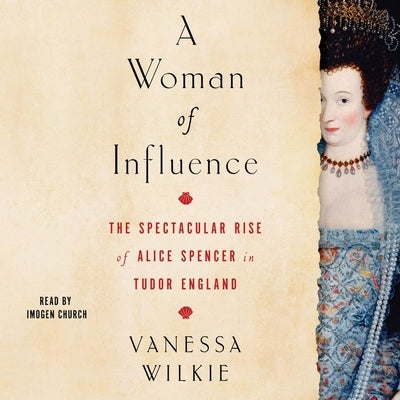 A Woman of Influence: The Spectacular Rise of Alice Spencer in Tudor England by Wilkie, Vanessa