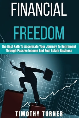 Financial Freedom: The Best Path To Accelerate Your Journey To Retirement Through Passive Income And Real Estate Business by Turner, Timothy