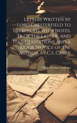 Letters Written by Lord Chesterfield to His Son, Ed. With Notes, Tr.Of the Lat., Fr., and Ital. Quotations and a Biogr. Notice of the Author, by C.S. by Stanhope, Philip Dormer