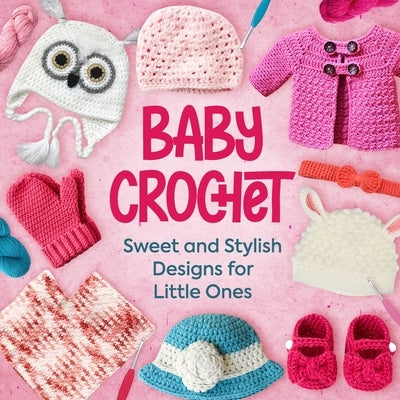 Baby Crochet: Sweet and Stylish Designs for Little Ones by Ashton, Max