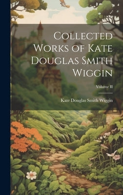 Collected Works of Kate Douglas Smith Wiggin; Volume II by Douglas Smith Wiggin, Kate