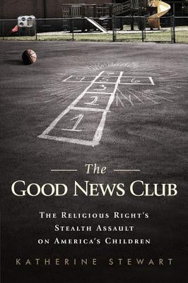 Good News Club: The Religious Right's Stealth Assault on America's Children by Stewart, Katherine