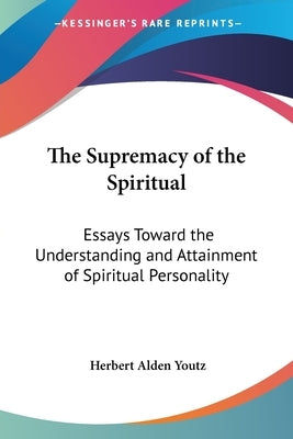 The Supremacy of the Spiritual: Essays Toward the Understanding and Attainment of Spiritual Personality by Youtz, Herbert Alden