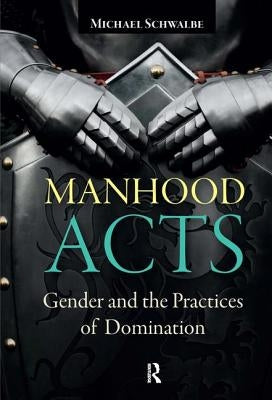Manhood Acts: Gender and the Practices of Domination by Schwalbe, Michael
