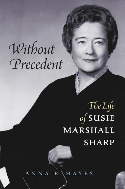 Without Precedent: The Life of Susie Marshall Sharp by Hayes, Anna R.
