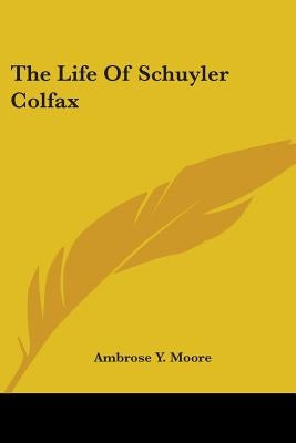 The Life Of Schuyler Colfax by Moore, Ambrose Y.