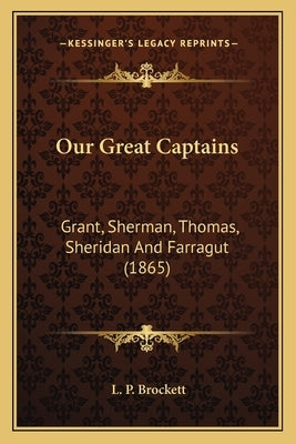Our Great Captains: Grant, Sherman, Thomas, Sheridan And Farragut (1865) by Brockett, L. P.