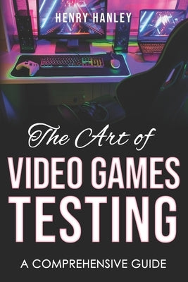 The Art Of Video Game Testing: A Comprehensive Guide by Hanley, Henry