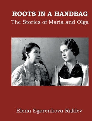 Roots in a Handbag: The Stories of Maria and Olga by Egorenkova Raklev, Elena