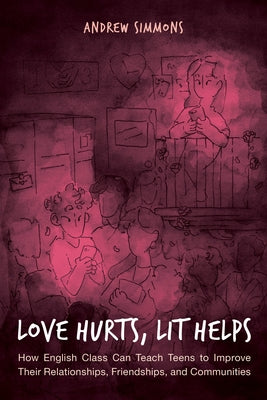 Love Hurts, Lit Helps: How English Class Can Teach Teens to Improve Their Relationships, Friendships, and Communities by Simmons, Andrew