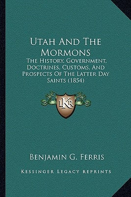 Utah And The Mormons: The History, Government, Doctrines, Customs, And Prospects Of The Latter Day Saints (1854) by Ferris, Benjamin G.
