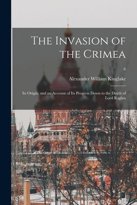 The Invasion of the Crimea: Its Origin, and an Account of Its Progress Down to the Death of Lord Raglan; 6 by Kinglake, Alexander William 1809-1891