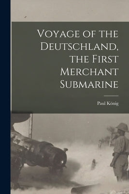 Voyage of the Deutschland, the First Merchant Submarine by König, Paul