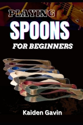 Playing Spoons for Beginners: Mastering Rhythm, Technique, Folk Percussion, Develop Precision, Speed, And Coordination by Gavin, Kaiden