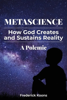 MetaScience: How God Creates and Sustains Reality-A Polemic: How God Creates and Sustains Reality by Koons, Frederick