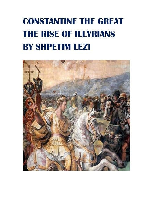 Constantine the Great: The Rise of Illyrians by Lezi, Shpetim